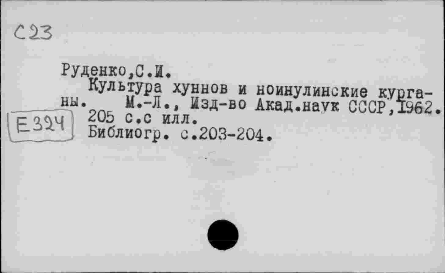 ﻿С 23
Руденко,С.И.
Культура хуннов и ноинулинские курганы. М.-Л., Изд-во Акад.наук СССР, 1962. с олц 205 с.с илл.
512Z . Библиогр. о.203-204.